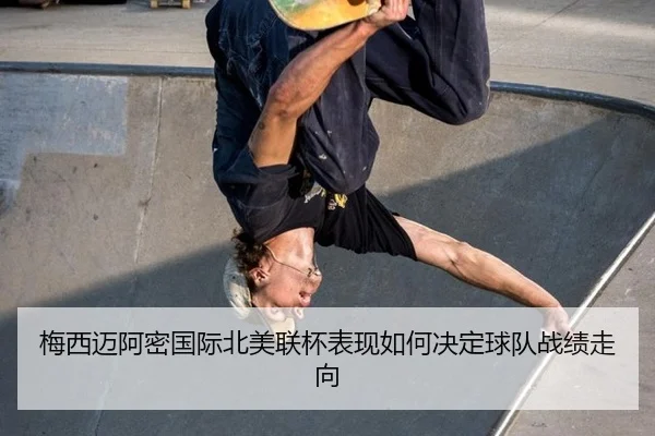 梅西迈阿密国际北美联杯表现如何决定球队战绩走向