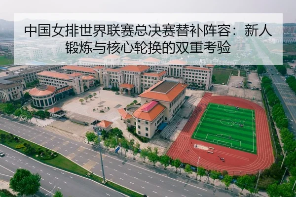 中国女排世界联赛总决赛替补阵容：新人锻炼与核心轮换的双重考验
