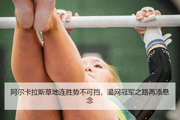 阿尔卡拉斯草地连胜势不可挡，温网冠军之路再添悬念