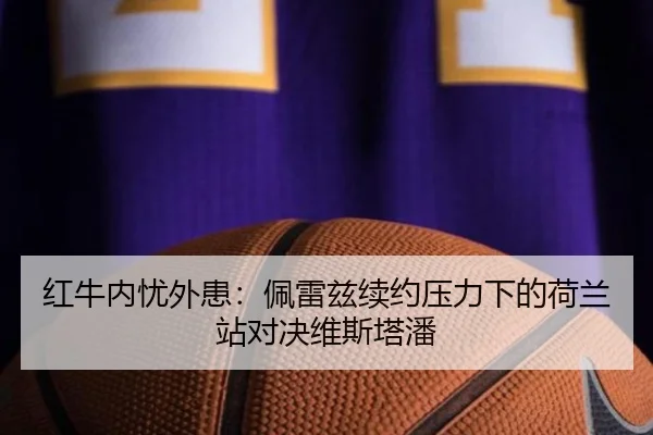 红牛内忧外患：佩雷兹续约压力下的荷兰站对决维斯塔潘
