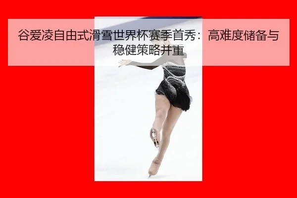 谷爱凌自由式滑雪世界杯赛季首秀：高难度储备与稳健策略并重