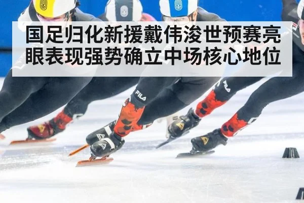 国足归化新援戴伟浚世预赛亮眼表现强势确立中场核心地位
