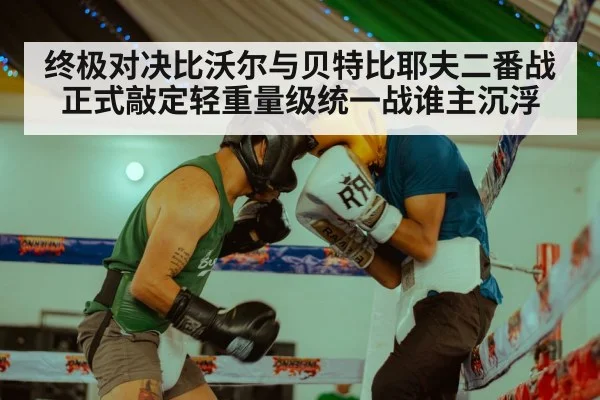终极对决比沃尔与贝特比耶夫二番战正式敲定轻重量级统一战谁主沉浮