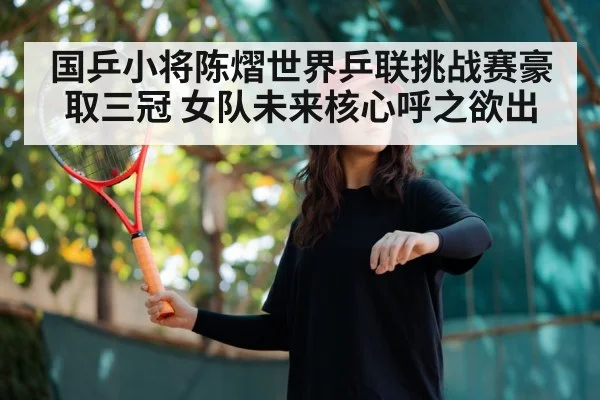 国乒小将陈熠世界乒联挑战赛豪取三冠 女队未来核心呼之欲出