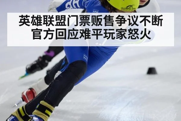 英雄联盟门票贩售争议不断官方回应难平玩家怒火