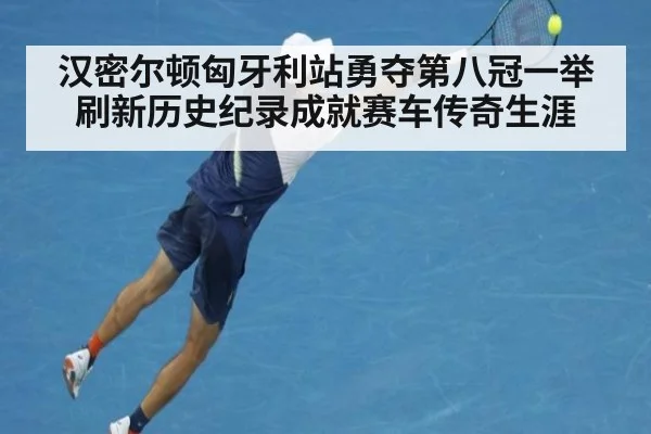 汉密尔顿匈牙利站勇夺第八冠一举刷新历史纪录成就赛车传奇生涯