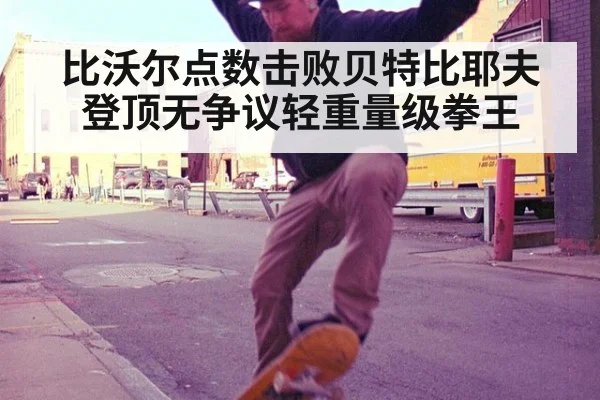 比沃尔点数击败贝特比耶夫登顶无争议轻重量级拳王