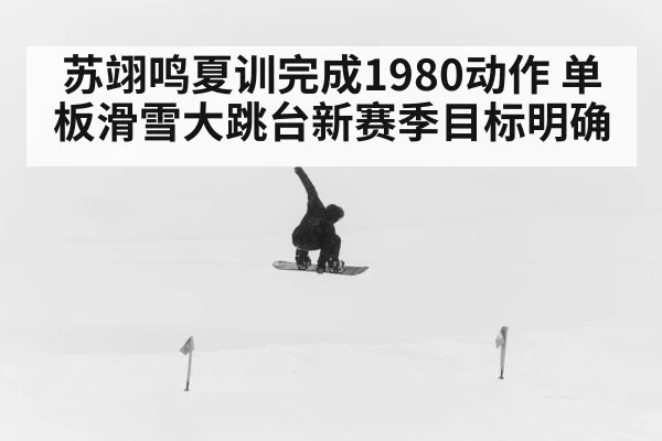 苏翊鸣夏训完成1980动作 单板滑雪大跳台新赛季目标明确